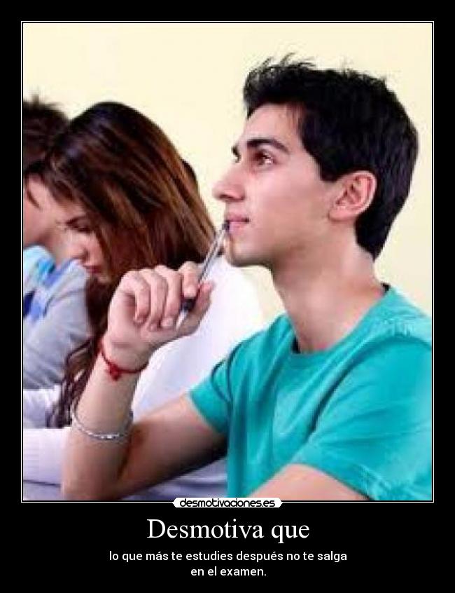 Desmotiva que - lo que más te estudies después no te salga
en el examen.