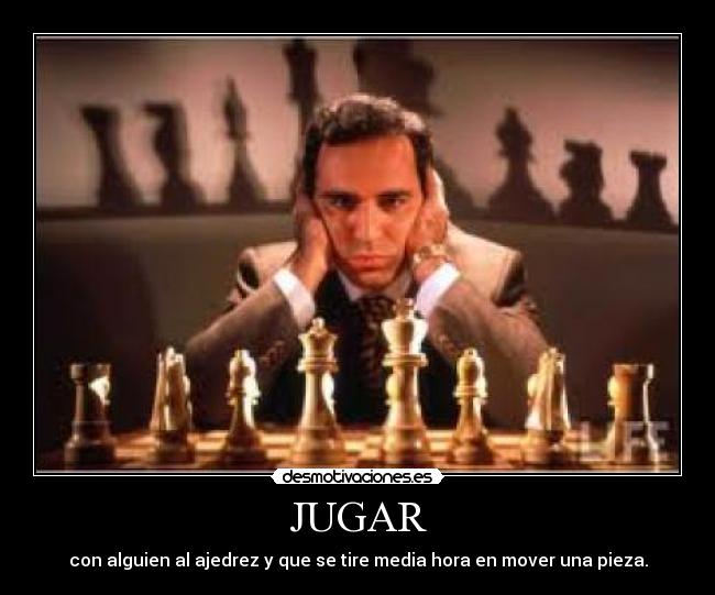 JUGAR - con alguien al ajedrez y que se tire media hora en mover una pieza.