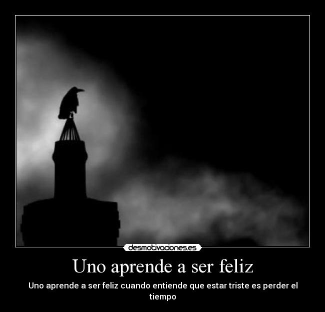 Uno aprende a ser feliz - Uno aprende a ser feliz cuando entiende que estar triste es perder el tiempo