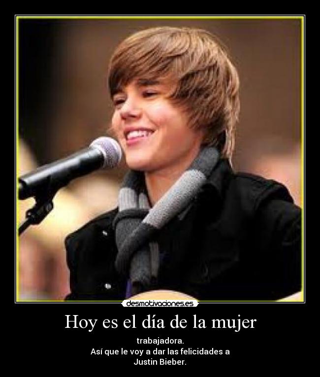 Hoy es el día de la mujer - trabajadora.
Así que le voy a dar las felicidades a
Justin Bieber.