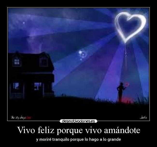 Vivo feliz porque vivo amándote - y moriré tranquilo porque lo hago a lo grande