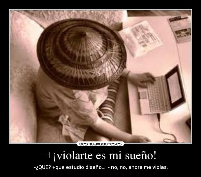 +¡violarte es mi sueño! - -¿QUE? +que estudio diseño...  - no, no, ahora me violas.
