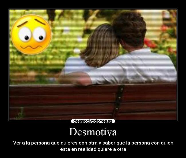 Desmotiva - Ver a la persona que quieres con otra y saber que la persona con quien
esta en realidad quiere a otra