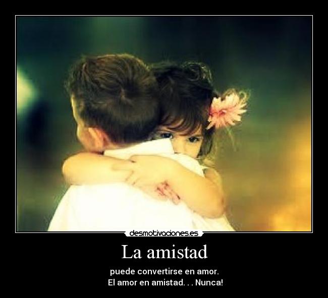 La amistad - puede convertirse en amor.
 El amor en amistad. . . Nunca!