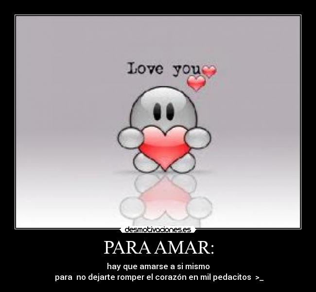 PARA AMAR: - hay que amarse a si mismo
 para  no dejarte romper el corazón en mil pedacitos  >_