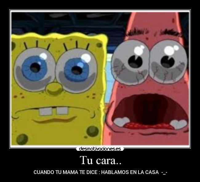 Tu cara.. - CUANDO TU MAMA TE DICE : HABLAMOS EN LA CASA -_-
