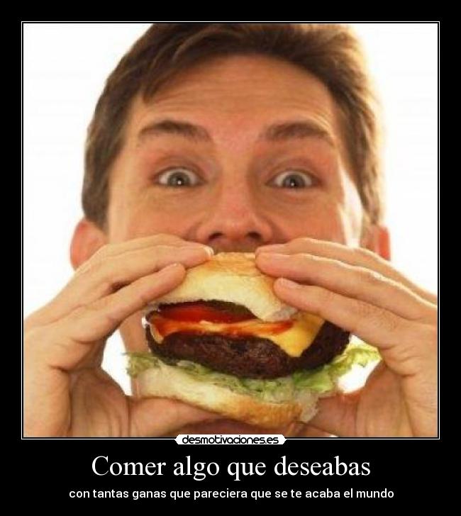 Comer algo que deseabas - con tantas ganas que pareciera que se te acaba el mundo