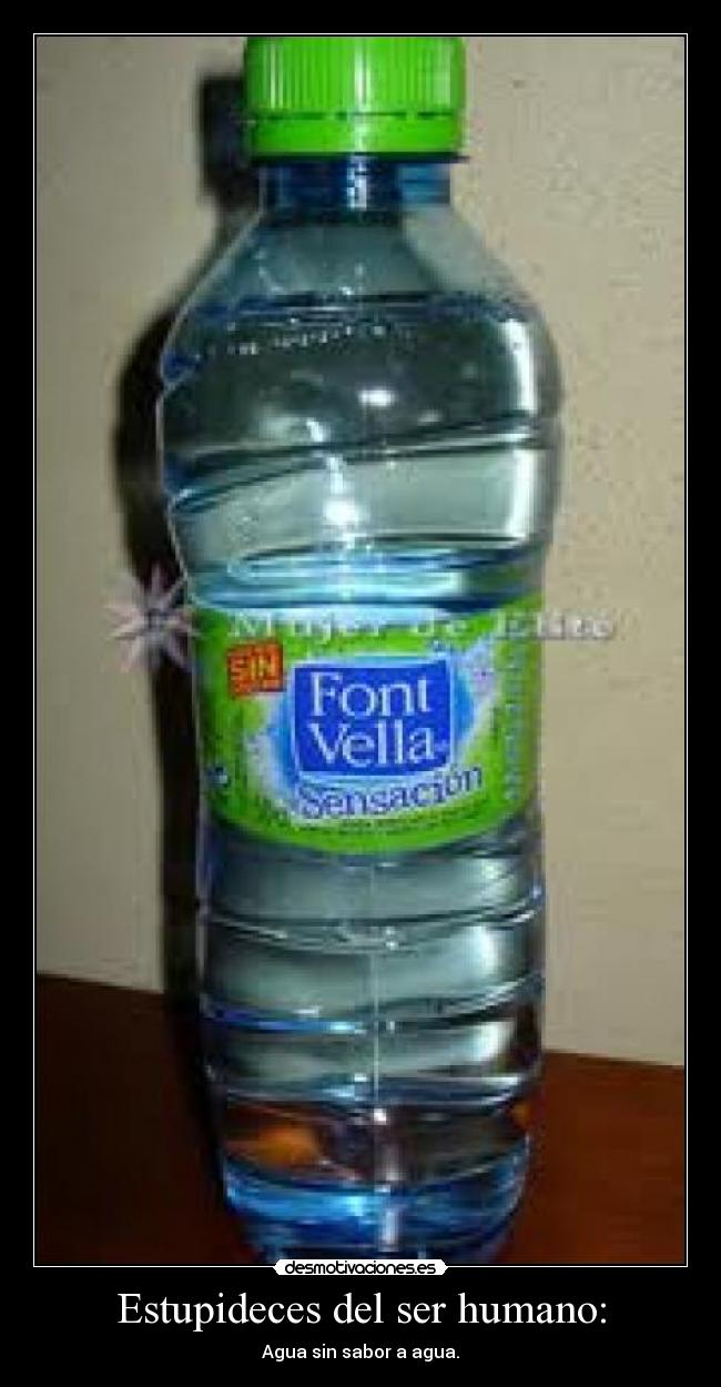Estupideces del ser humano: - Agua sin sabor a agua.