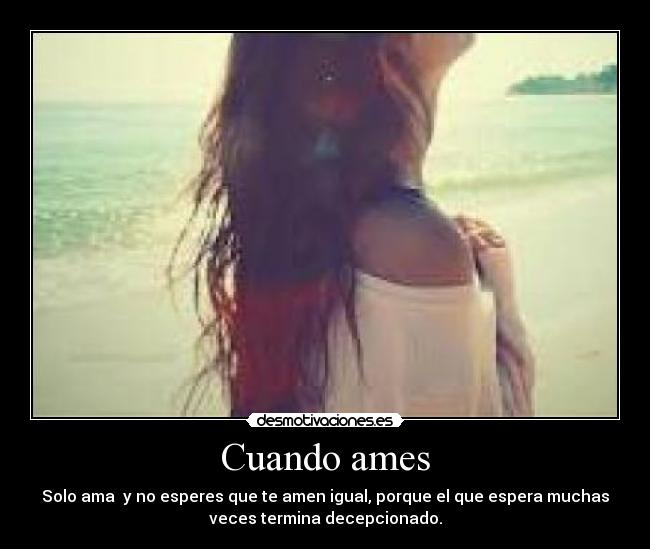 Cuando ames - Solo ama y no esperes que te amen igual, porque el que espera muchas
veces termina decepcionado.
