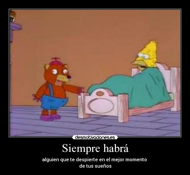 Siempre habrá - alguien que te despierte en el mejor momento 
de tus sueños