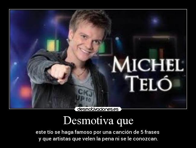 Desmotiva que - este tío se haga famoso por una canción de 5 frases
y que artistas que velen la pena ni se le conozcan.