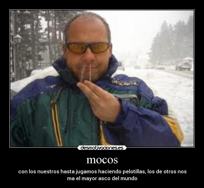 mocos - con los nuestros hasta jugamos haciendo pelotillas, los de otros nos
ma el mayor asco del mundo