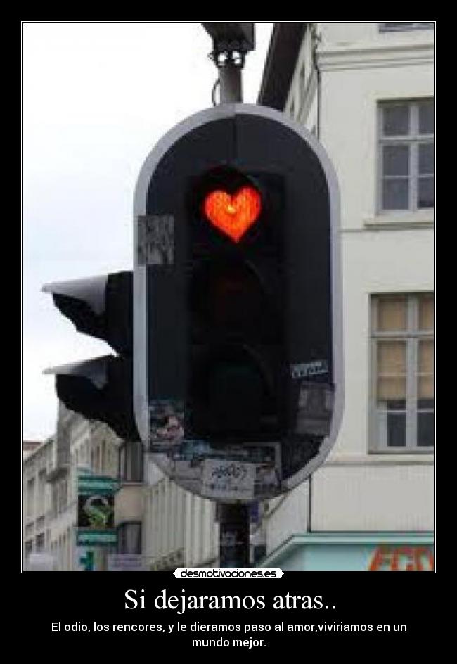 Si dejaramos atras.. - El odio, los rencores, y le dieramos paso al amor,viviriamos en un mundo mejor.