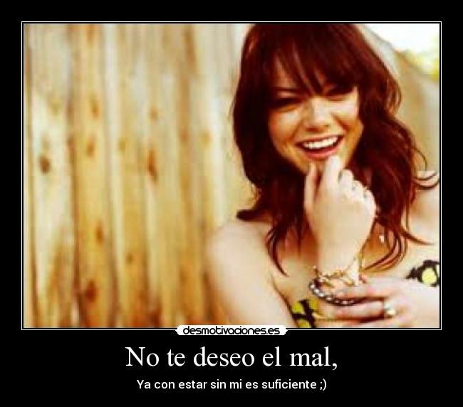 No te deseo el mal, - Ya con estar sin mi es suficiente ;)