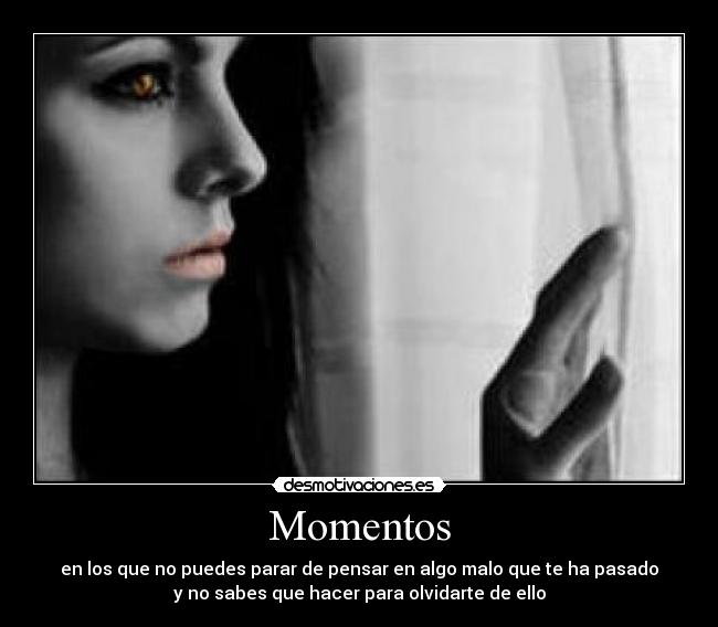 Momentos - en los que no puedes parar de pensar en algo malo que te ha pasado
y no sabes que hacer para olvidarte de ello