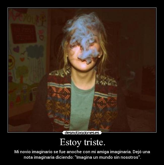 Estoy triste. - Mi novio imaginario se fue anoche con mi amiga imaginaria. Dejó una
nota imaginaria diciendo: Imagina un mundo sin nosotros.