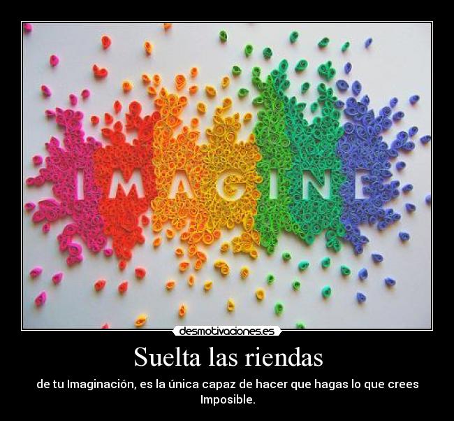 Suelta las riendas - de tu Imaginación, es la única capaz de hacer que hagas lo que crees Imposible.