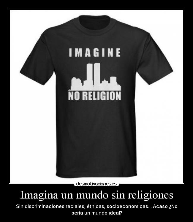 Imagina un mundo sin religiones - Sin discriminaciones raciales, étnicas, socioeconomicas... Acaso ¿No
serÃa un mundo ideal?