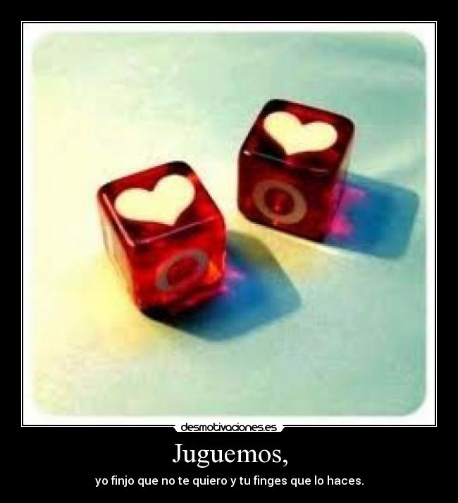 Juguemos, - yo finjo que no te quiero y tu finges que lo haces.