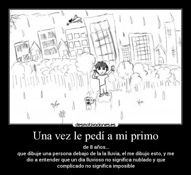Una vez le pedí a mi primo - de 8 años...
que dibuje una persona debajo de la la lluvia, el me dibujo esto, y me
dio a entender que un día lluvioso no significa nublado y que
complicado no significa imposible