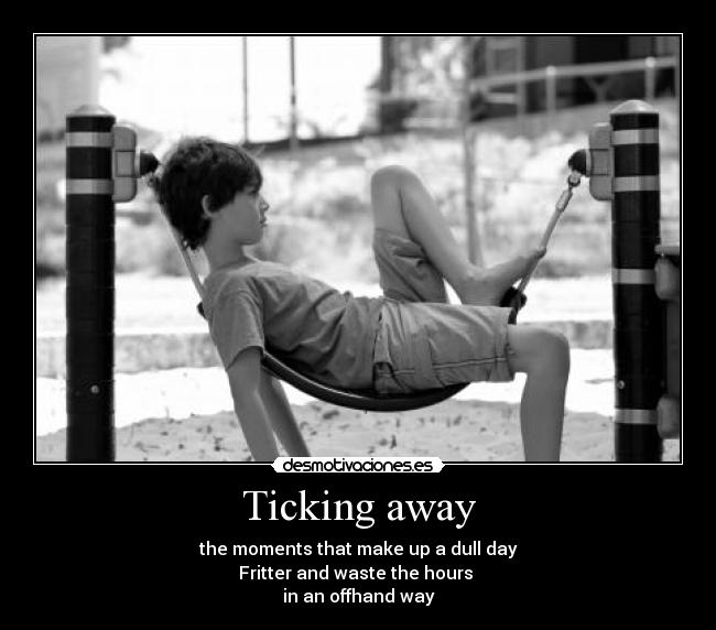 Ticking away - the moments that make up a dull day
Fritter and waste the hours 
in an offhand way