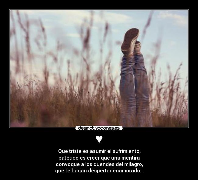 ♥ - Que triste es asumir el sufrimiento,
patético es creer que una mentira
convoque a los duendes del milagro,
que te hagan despertar enamorado...
