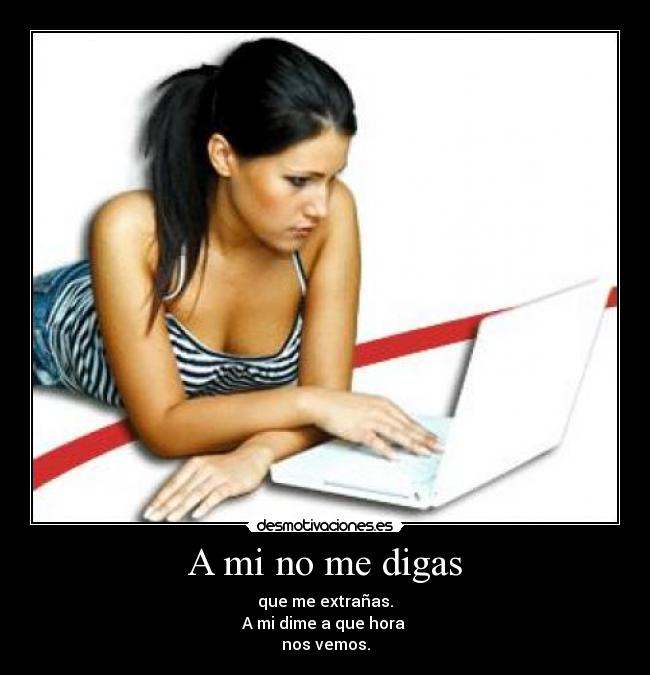 A mi no me digas - que me extrañas.
A mi dime a que hora
nos vemos.