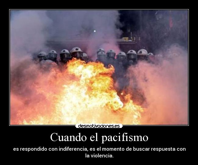 Cuando el pacifismo - es respondido con indiferencia, es el momento de buscar respuesta con la violencia.