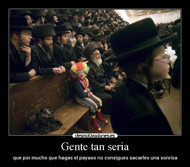 Gente tan seria - que por mucho que hagas el payaso no consigues sacarles una sonrisa