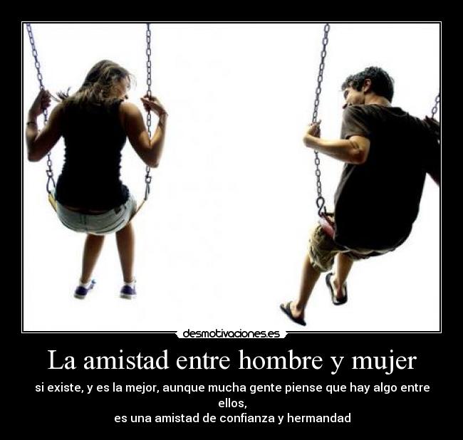 La amistad entre hombre y mujer - si existe, y es la mejor, aunque mucha gente piense que hay algo entre ellos,
es una amistad de confianza y hermandad