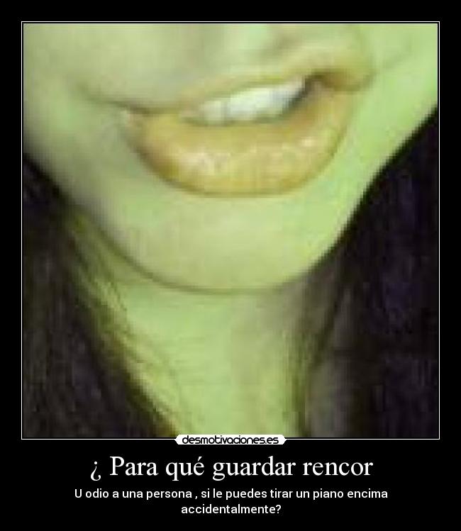 ¿ Para qué guardar rencor - U odio a una persona , si le puedes tirar un piano encima accidentalmente?