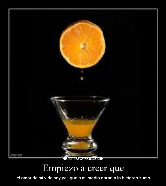 Empiezo a creer que - el amor de mi vida soy yo , que a mi media naranja la hicieron zumo