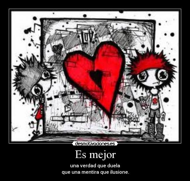 Es mejor - una verdad que duela
que una mentira que ilusione.