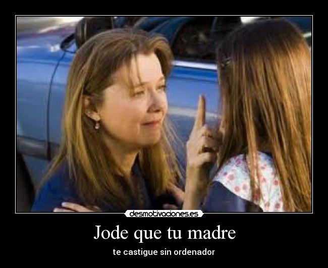 Jode que tu madre - te castigue sin ordenador