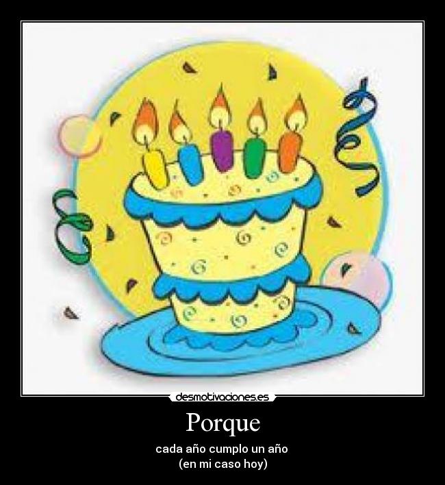 Porque - cada año cumplo un año
(en mi caso hoy)