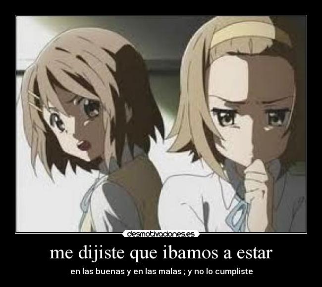 me dijiste que ibamos a estar - en las buenas y en las malas ; y no lo cumpliste