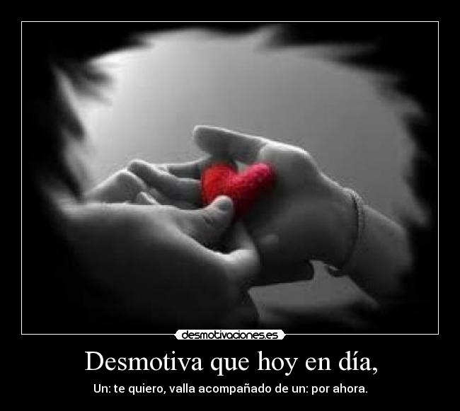 Desmotiva que hoy en día, - Un: te quiero, valla acompañado de un: por ahora.