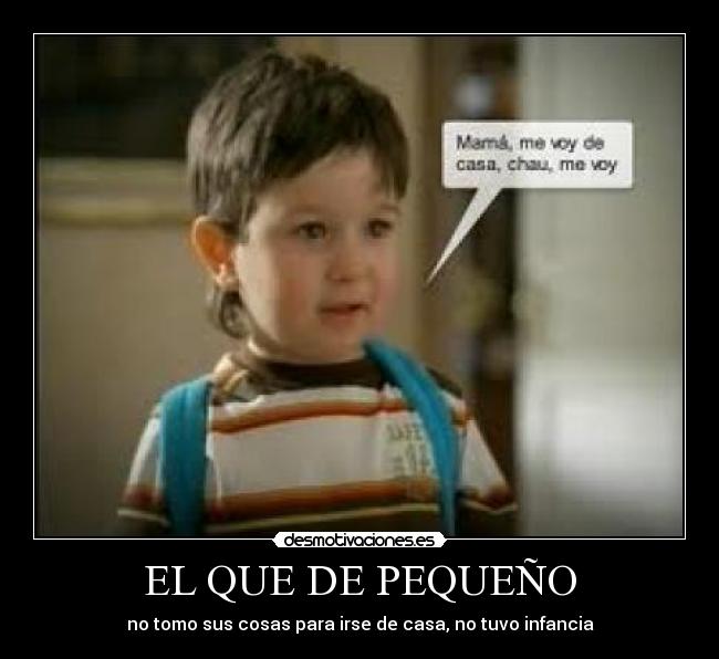 EL QUE DE PEQUEÑO - no tomo sus cosas para irse de casa, no tuvo infancia