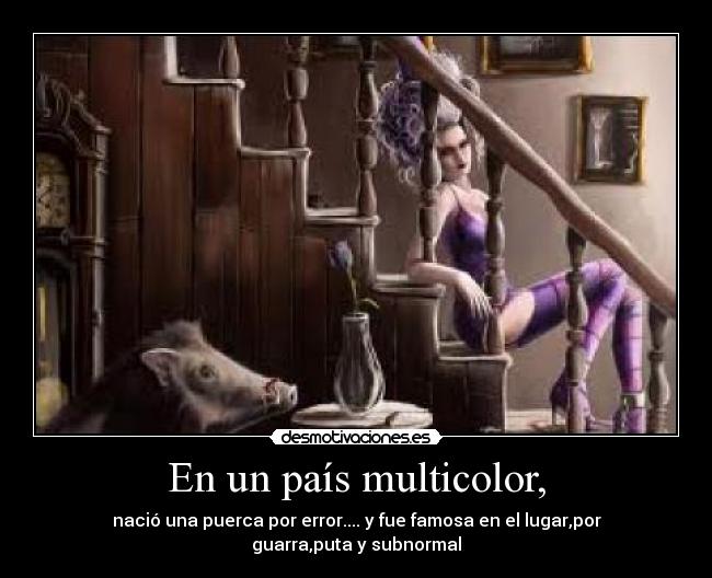 En un país multicolor, - nació una puerca por error.... y fue famosa en el lugar,por guarra,puta y subnormal