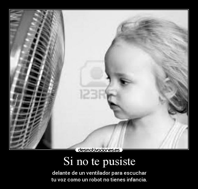 Si no te pusiste - delante de un ventilador para escuchar
tu voz como un robot no tienes infancia.