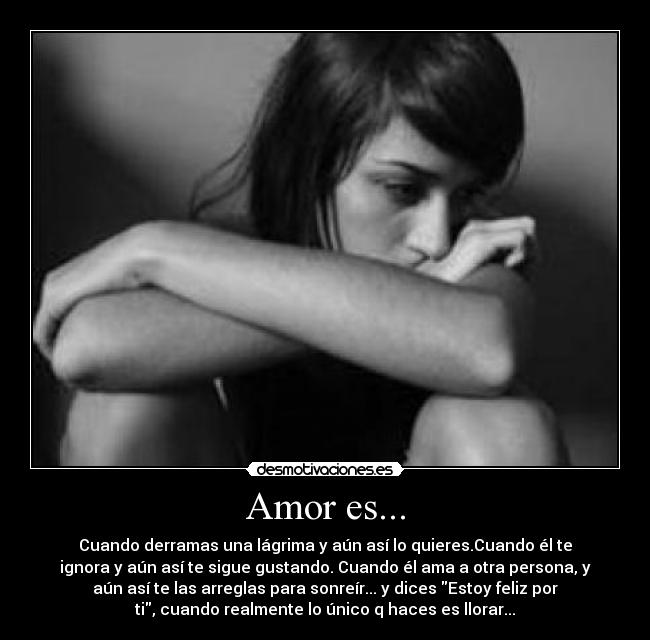 Amor es... - Cuando derramas una lágrima y aún así lo quieres.Cuando él te
ignora y aún así te sigue gustando. Cuando él ama a otra persona, y
aún así te las arreglas para sonreír... y dices Estoy feliz por
ti, cuando realmente lo único q haces es llorar...