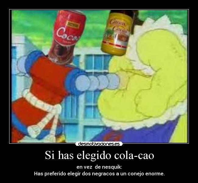 Si has elegido cola-cao - en vez  de nesquik:
Has preferido elegir dos negracos a un conejo enorme.