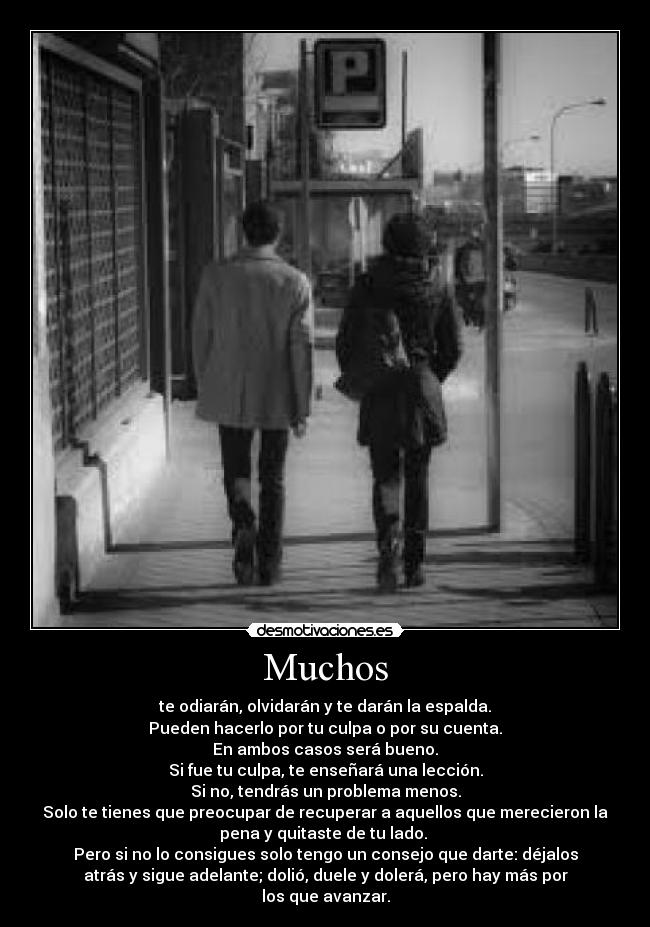 Muchos - te odiarán, olvidarán y te darán la espalda.
Pueden hacerlo por tu culpa o por su cuenta.
En ambos casos será bueno.
Si fue tu culpa, te enseñará una lección.
Si no, tendrás un problema menos.
Solo te tienes que preocupar de recuperar a aquellos que merecieron la
pena y quitaste de tu lado. 
Pero si no lo consigues solo tengo un consejo que darte: déjalos
atrás y sigue adelante; dolió, duele y dolerá, pero hay más por
los que avanzar.