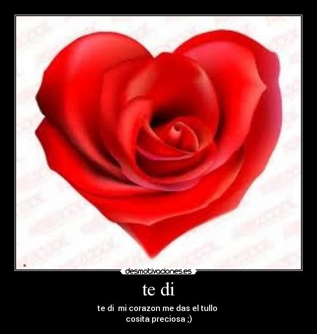 te di - te di  mi corazon me das el tullo 
cosita preciosa ;)