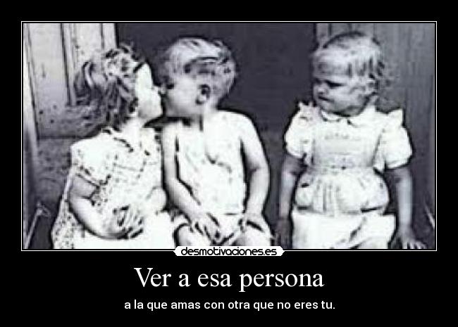Ver a esa persona - a la que amas con otra que no eres tu.