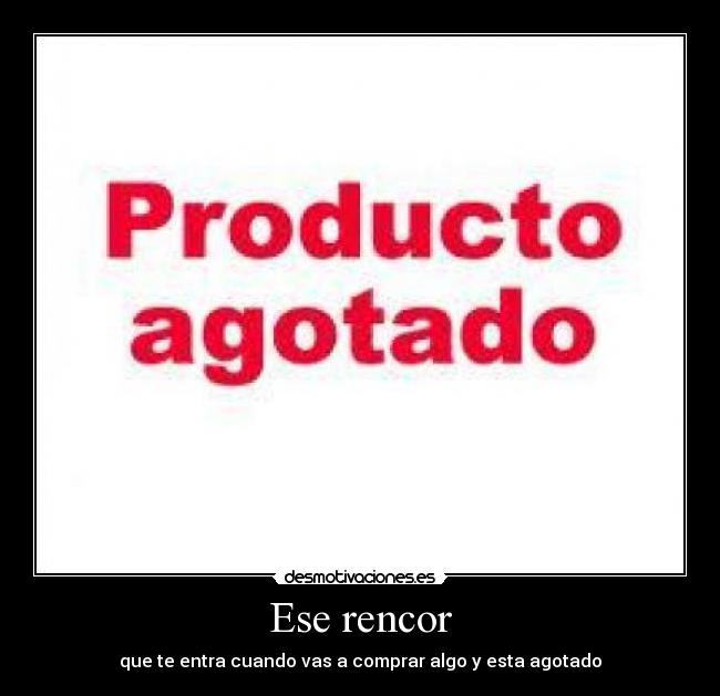 Ese rencor - que te entra cuando vas a comprar algo y esta agotado