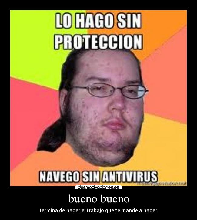 bueno bueno - termina de hacer el trabajo que te mande a hacer