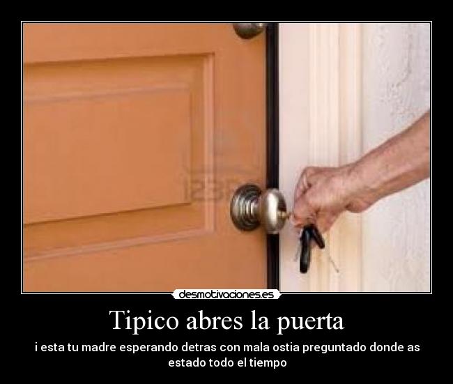 Tipico abres la puerta - i esta tu madre esperando detras con mala ostia preguntado donde as
estado todo el tiempo