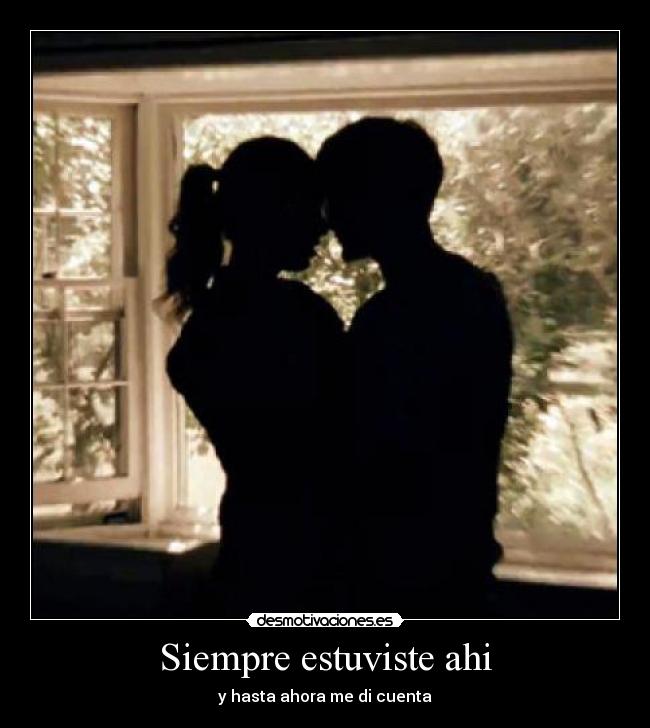 Siempre estuviste ahi - y hasta ahora me di cuenta♥