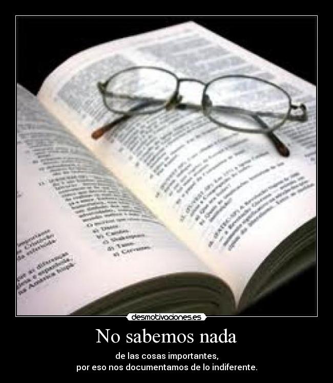 No sabemos nada - de las cosas importantes,
por eso nos documentamos de lo indiferente.